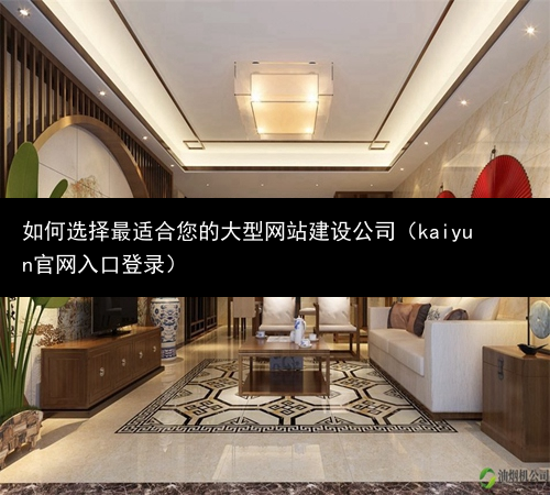 如何选择最适合您的大型网站建设公司（kaiyun官网入口登录）