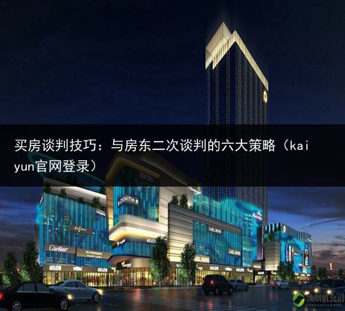 买房谈判技巧：与房东二次谈判的六大策略（kaiyun官网登录）(图1)