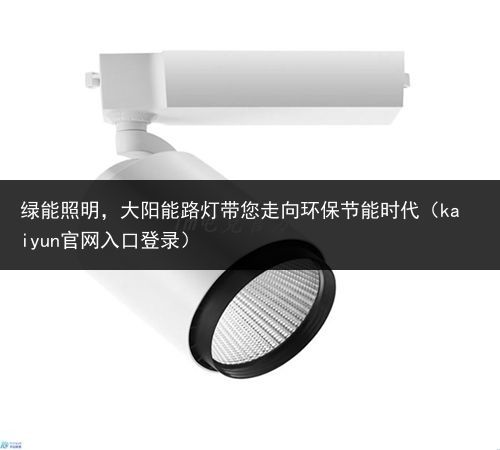 绿能照明，大阳能路灯带您走向环保节能时代（kaiyun官网入口登录）