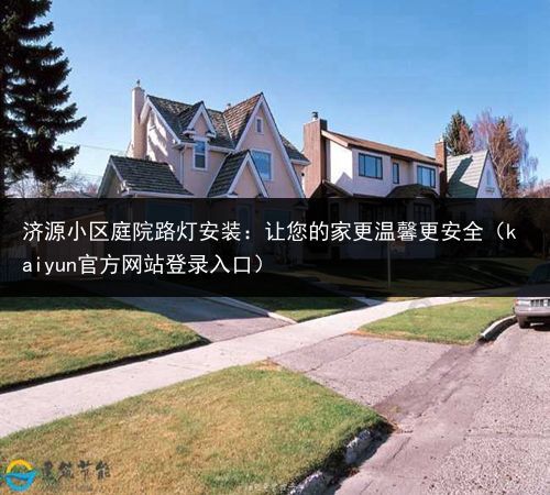 济源小区庭院路灯安装：让您的家更温馨更安全（kaiyun官方网站登录入口）