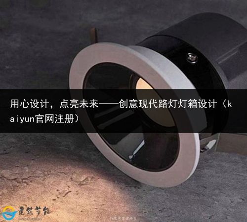 用心设计，点亮未来——创意现代路灯灯箱设计（kaiyun官网注册）