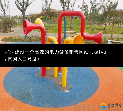 如何建设一个高效的电力设备销售网站（kaiyun官网入口登录）(图1)