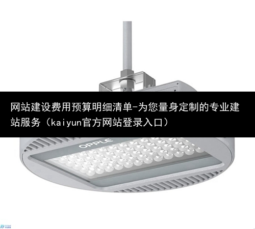 网站建设费用预算明细清单-为您量身定制的专业建站服务（kaiyun官方网站登录入口）