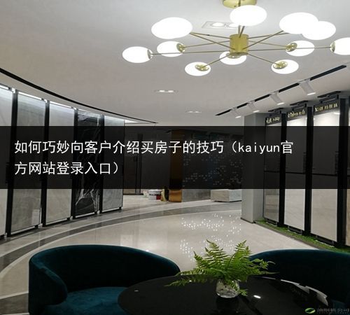 如何巧妙向客户介绍买房子的技巧（kaiyun官方网站登录入口）(图1)