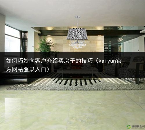 如何巧妙向客户介绍买房子的技巧（kaiyun官方网站登录入口）(图2)