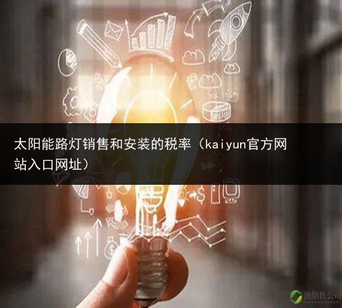 太阳能路灯销售和安装的税率（kaiyun官方网站入口网址）