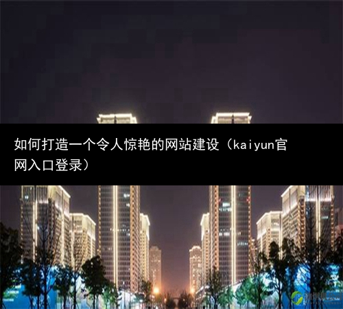 如何打造一个令人惊艳的网站建设（kaiyun官网入口登录）(图1)